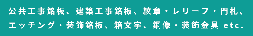 公共工事銘板、建築工事銘板、紋章・レリーフ・門札、エッチング・装飾銘板、箱文字、銅像・装飾金具 etc.